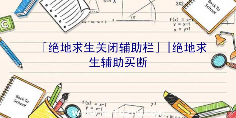 「绝地求生关闭辅助栏」|绝地求生辅助买断
